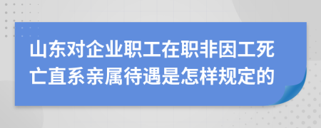 山东对企业职工在职非因工死亡直系亲属待遇是怎样规定的