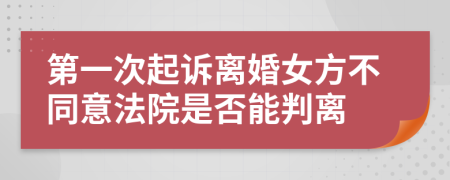 第一次起诉离婚女方不同意法院是否能判离