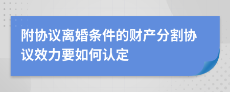 附协议离婚条件的财产分割协议效力要如何认定