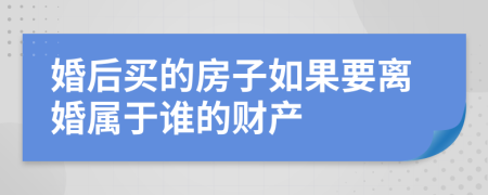 婚后买的房子如果要离婚属于谁的财产