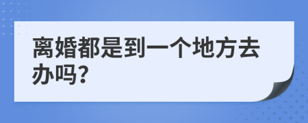 离婚都是到一个地方去办吗？