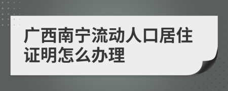 广西南宁流动人口居住证明怎么办理