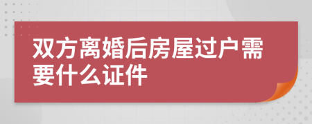 双方离婚后房屋过户需要什么证件