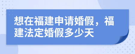 想在福建申请婚假，福建法定婚假多少天