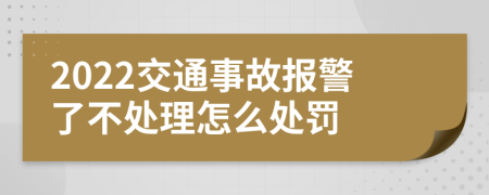 2022交通事故报警了不处理怎么处罚