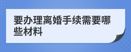 要办理离婚手续需要哪些材料