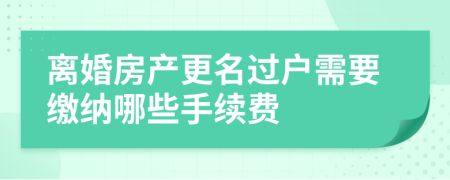 离婚房产更名过户需要缴纳哪些手续费