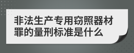 非法生产专用窃照器材罪的量刑标准是什么