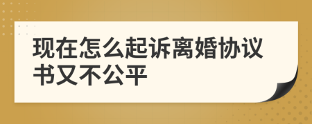 现在怎么起诉离婚协议书又不公平