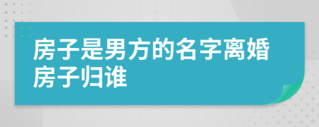 房子是男方的名字离婚房子归谁