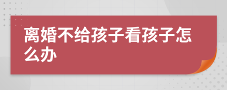 离婚不给孩子看孩子怎么办