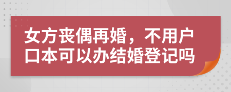 女方丧偶再婚，不用户口本可以办结婚登记吗