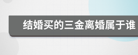 结婚买的三金离婚属于谁