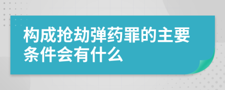 构成抢劫弹药罪的主要条件会有什么