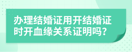 办理结婚证用开结婚证时开血缘关系证明吗？