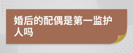 婚后的配偶是第一监护人吗