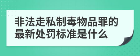 非法走私制毒物品罪的最新处罚标准是什么
