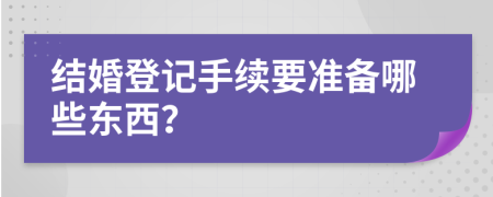 结婚登记手续要准备哪些东西？