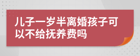 儿子一岁半离婚孩子可以不给抚养费吗