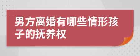 男方离婚有哪些情形孩子的抚养权