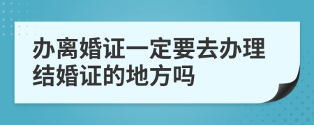 办离婚证一定要去办理结婚证的地方吗