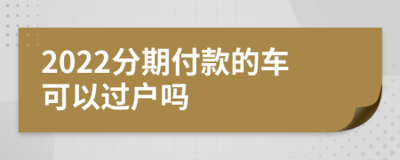 2022分期付款的车可以过户吗