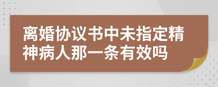 离婚协议书中未指定精神病人那一条有效吗