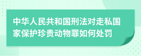 中华人民共和国刑法对走私国家保护珍贵动物罪如何处罚