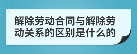 解除劳动合同与解除劳动关系的区别是什么的