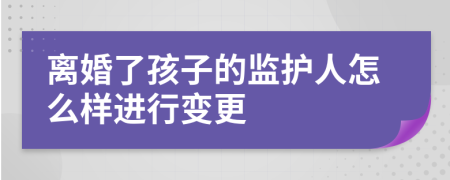 离婚了孩子的监护人怎么样进行变更