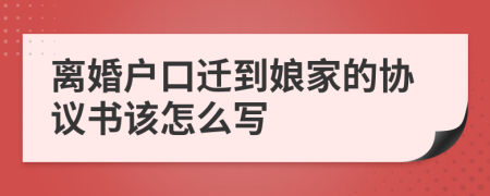 离婚户口迁到娘家的协议书该怎么写