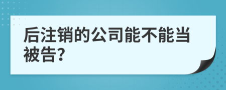 后注销的公司能不能当被告？