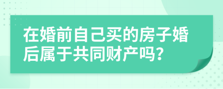 在婚前自己买的房子婚后属于共同财产吗？