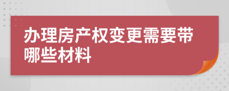 办理房产权变更需要带哪些材料