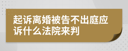 起诉离婚被告不出庭应诉什么法院来判