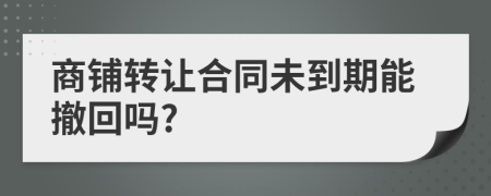 商铺转让合同未到期能撤回吗?