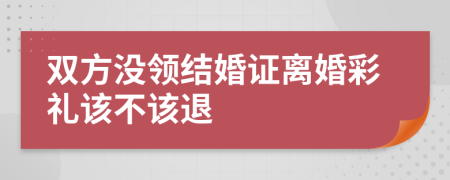 双方没领结婚证离婚彩礼该不该退