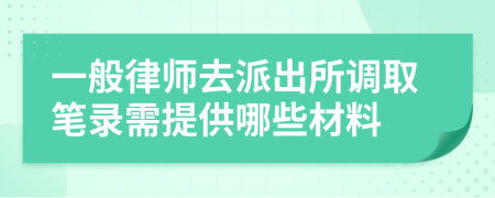 一般律师去派出所调取笔录需提供哪些材料