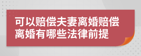 可以赔偿夫妻离婚赔偿离婚有哪些法律前提