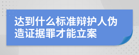 达到什么标准辩护人伪造证据罪才能立案