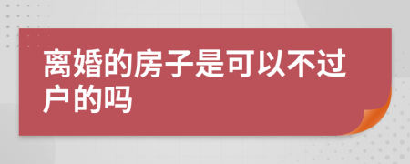 离婚的房子是可以不过户的吗