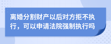 离婚分割财产以后对方拒不执行，可以申请法院强制执行吗