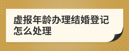 虚报年龄办理结婚登记怎么处理