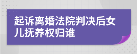 起诉离婚法院判决后女儿抚养权归谁