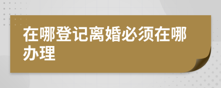 在哪登记离婚必须在哪办理