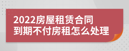 2022房屋租赁合同到期不付房租怎么处理