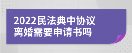2022民法典中协议离婚需要申请书吗