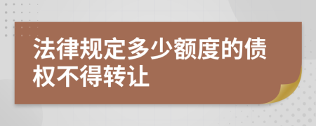 法律规定多少额度的债权不得转让