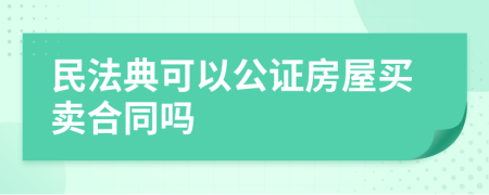 民法典可以公证房屋买卖合同吗