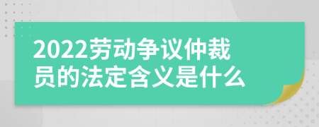 2022劳动争议仲裁员的法定含义是什么